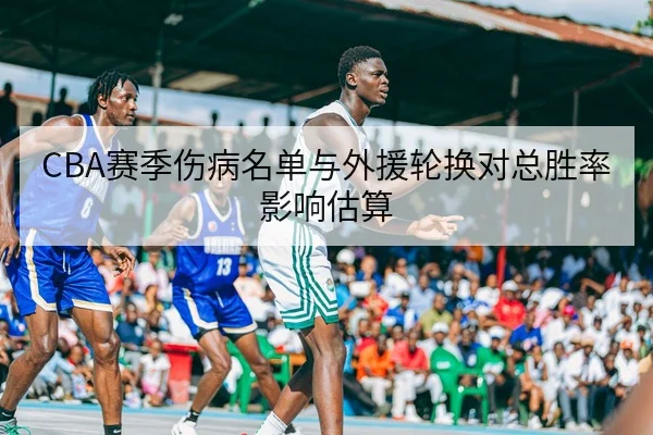 CBA赛季伤病名单与外援轮换对总胜率影响估算